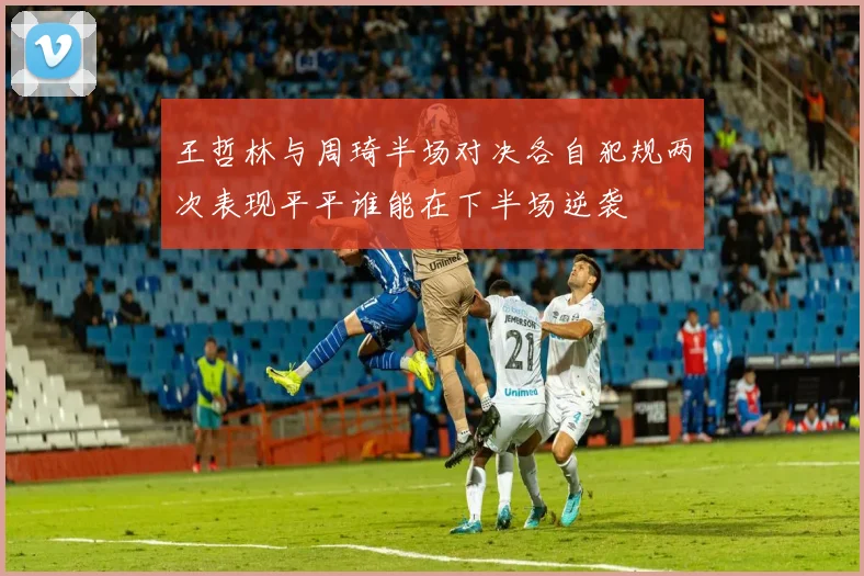 王哲林与周琦半场对决各自犯规两次表现平平谁能在下半场逆袭