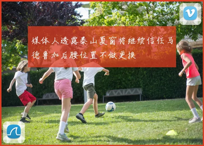 媒体人透露泰山夏窗将继续信任马德鲁加后腰位置不做更换