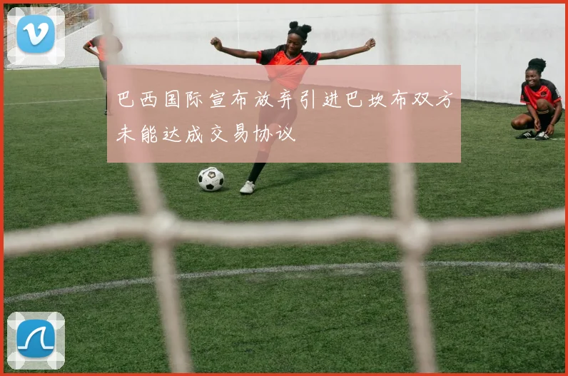 巴西国际宣布放弃引进巴坎布双方未能达成交易协议