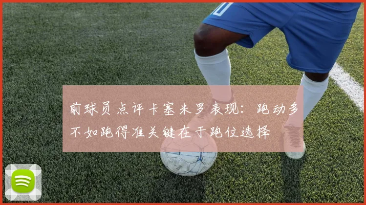 前球员点评卡塞米罗表现：跑动多不如跑得准关键在于跑位选择