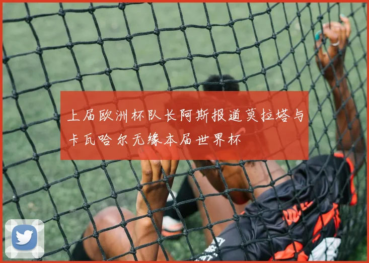 上届欧洲杯队长阿斯报道莫拉塔与卡瓦哈尔无缘本届世界杯