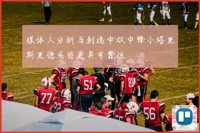 媒体人分析马刺选中双中锋小塔里斯里德或将更具可靠性