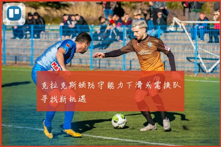 克拉克斯顿防守能力下滑或需换队寻找新机遇