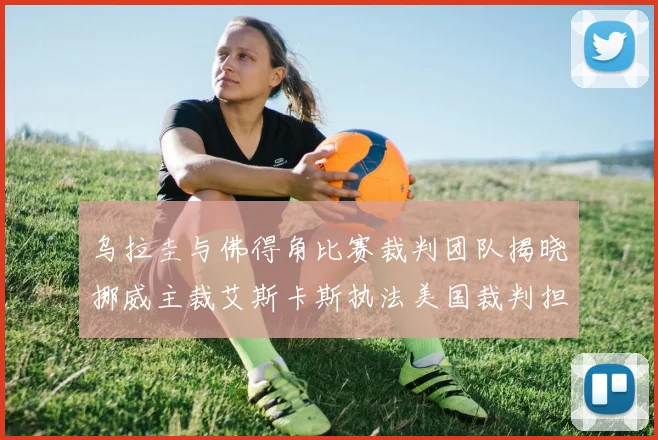 乌拉圭与佛得角比赛裁判团队揭晓挪威主裁艾斯卡斯执法美国裁判担任助理
