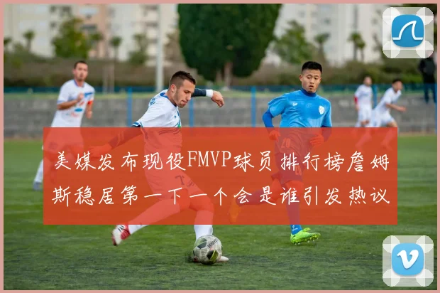 美媒发布现役FMVP球员排行榜詹姆斯稳居第一下一个会是谁引发热议