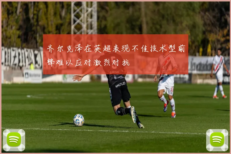 齐尔克泽在英超表现不佳技术型前锋难以应对激烈对抗