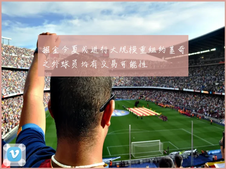 掘金今夏或进行大规模重组约基奇之外球员均有交易可能性