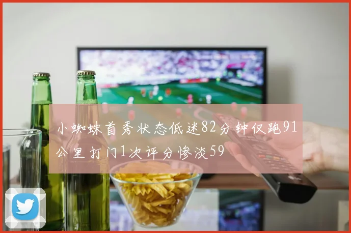 小蜘蛛首秀状态低迷82分钟仅跑91公里打门1次评分惨淡59