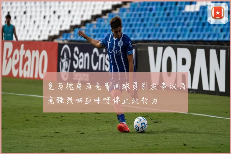 皇马挖角马竞青训球员引发争议马竞强烈回应呼吁停止此行为