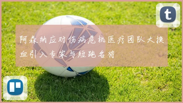 阿森纳应对伤病危机医疗团队大换血引入专家与短跑名将
