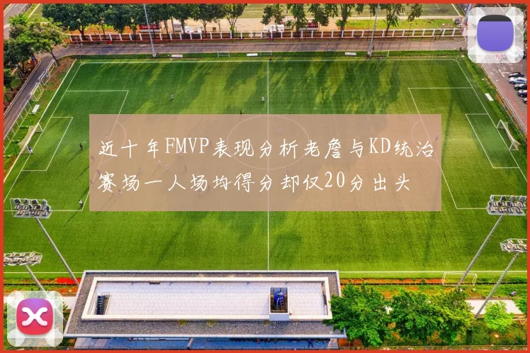 近十年FMVP表现分析老詹与KD统治赛场一人场均得分却仅20分出头