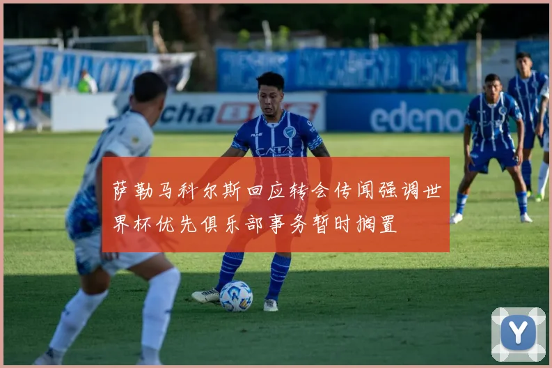 萨勒马科尔斯回应转会传闻强调世界杯优先俱乐部事务暂时搁置