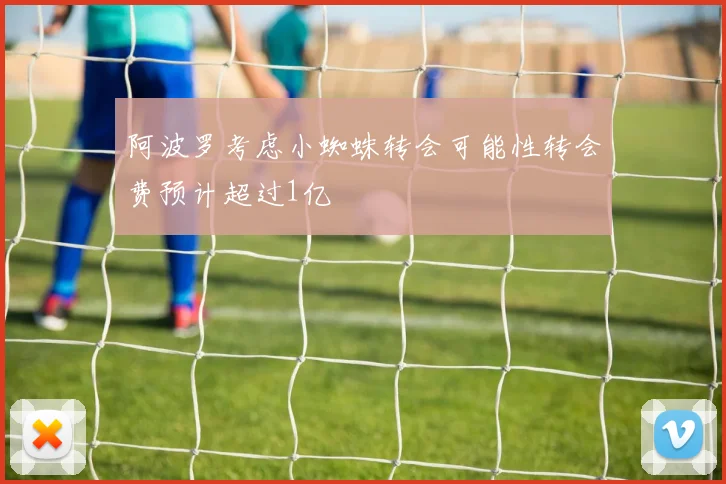 阿波罗考虑小蜘蛛转会可能性转会费预计超过1亿
