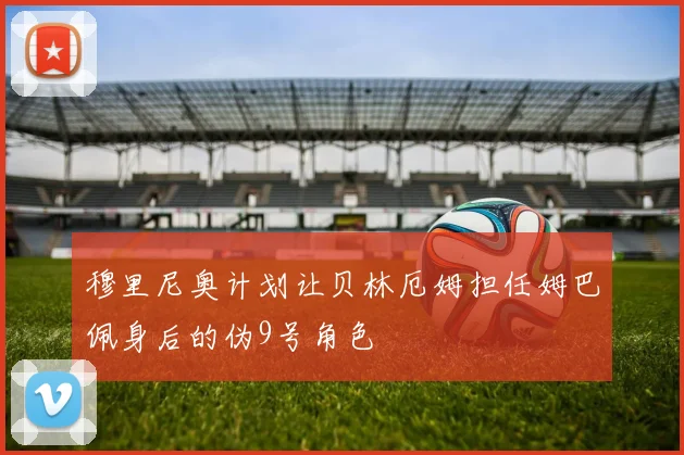 穆里尼奥计划让贝林厄姆担任姆巴佩身后的伪9号角色