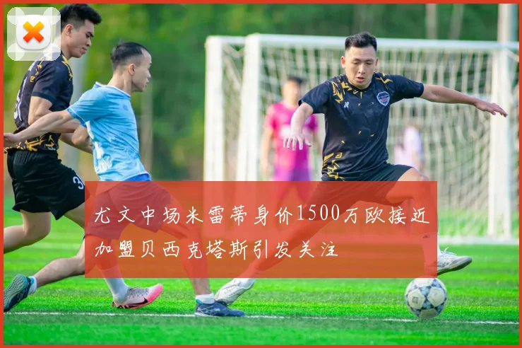 尤文中场米雷蒂身价1500万欧接近加盟贝西克塔斯引发关注
